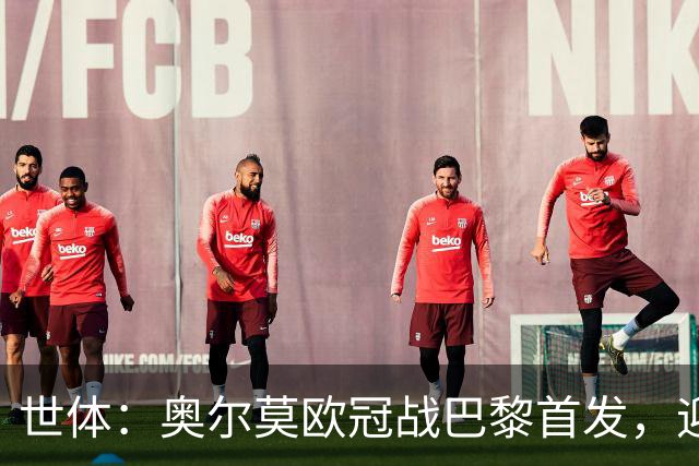 世体：奥尔莫欧冠战巴黎首发，迎来巴萨生涯第100场正式比赛