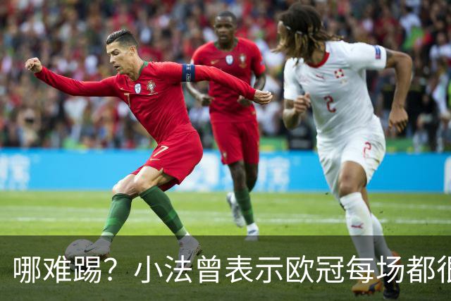 哪难踢?小法曾表示欧冠每场都很艰难、曼联实力在科莫之上