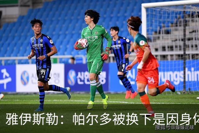雅伊斯勒：帕尔多被换下是因身体不适；未来他可能更多踢边路